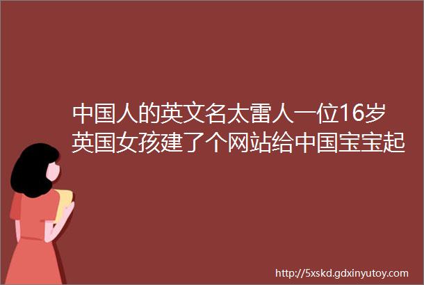 中国人的英文名太雷人一位16岁英国女孩建了个网站给中国宝宝起英文名结果